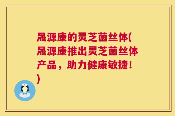 晟源康的灵芝菌丝体(晟源康推出灵芝菌丝体产品,助力健康敏捷!) 第1张 晟源康的灵芝菌丝体(晟源康推出灵芝菌丝体产品,助力健康敏捷!) 第1张