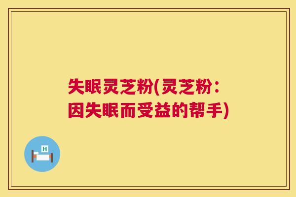 失眠灵芝粉(灵芝粉:因失眠而受益的帮手) 第1张 失眠灵芝粉(灵芝粉:因失眠而受益的帮手) 第1张