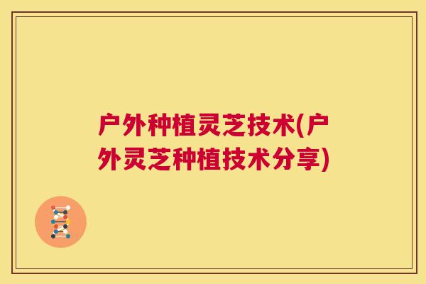 户外种植灵芝技术(户外灵芝种植技术分享) 第1张 户外种植灵芝技术(户外灵芝种植技术分享) 第1张