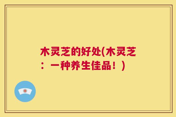 木灵芝的好处(木灵芝:一种养生佳品!) 第1张 木灵芝的好处(木灵芝:一种养生佳品!) 第1张
