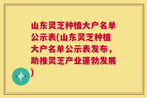 山东灵芝种植大户名单公示表(山东灵芝种植大户名单公示表发布,助推灵芝产业蓬勃发展) 第1张 山东灵芝种植大户名单公示表(山东灵芝种植大户名单公示表发布,助推灵芝产业蓬勃发展) 第1张