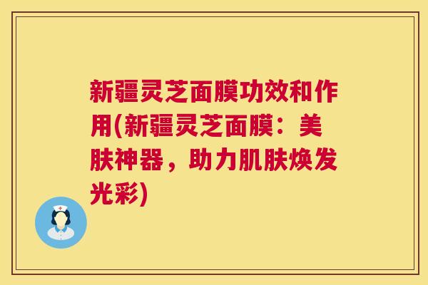 新疆灵芝面膜功效和作用(新疆灵芝面膜:美肤神器,助力肌肤焕发光彩) 第1张 新疆灵芝面膜功效和作用(新疆灵芝面膜:美肤神器,助力肌肤焕发光彩) 第1张