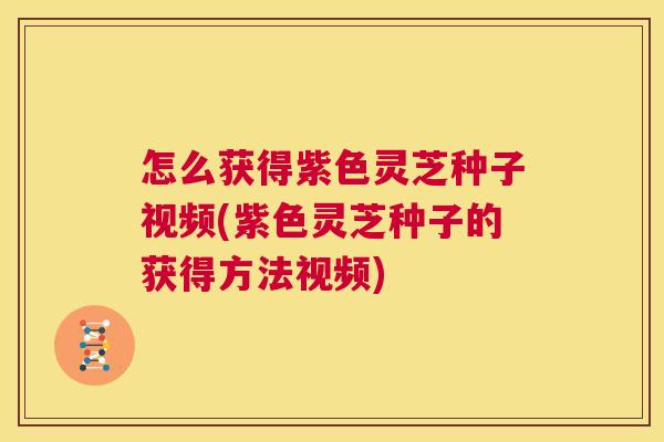 怎么获得紫色灵芝种子视频(紫色灵芝种子的获得方法视频) 第1张 怎么获得紫色灵芝种子视频(紫色灵芝种子的获得方法视频) 第1张