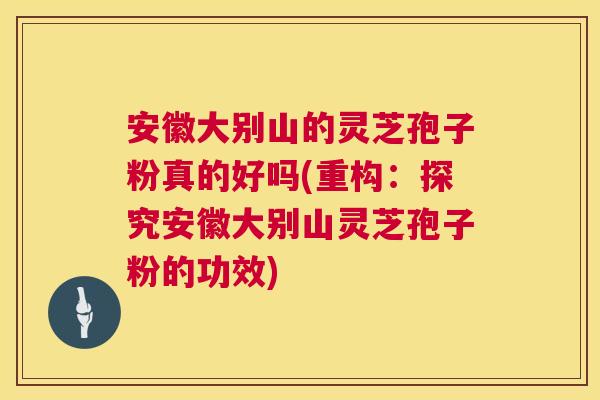 安徽大别山的灵芝孢子粉真的好吗(重构:探究安徽大别山灵芝孢子粉的功效) 第1张 安徽大别山的灵芝孢子粉真的好吗(重构:探究安徽大别山灵芝孢子粉的功效) 第1张