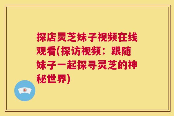 探店灵芝妹子视频在线观看(探访视频:跟随妹子一起探寻灵芝的神秘世界) 第1张 探店灵芝妹子视频在线观看(探访视频:跟随妹子一起探寻灵芝的神秘世界) 第1张