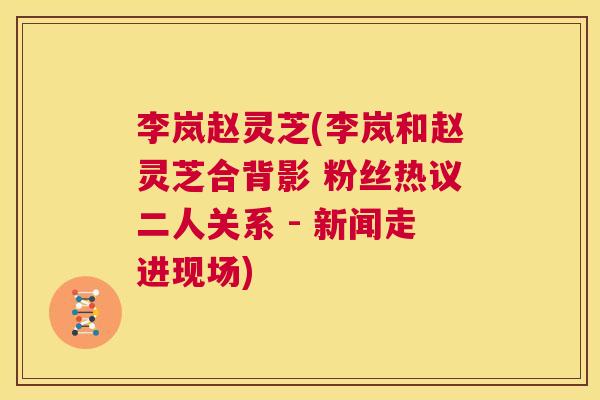 李岚赵灵芝(李岚和赵灵芝合背影 粉丝热议二人关系 - 新闻走进现场)  第1张