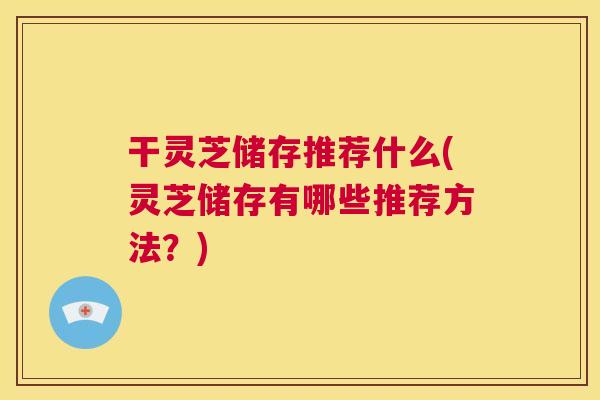 干灵芝储存推荐什么(灵芝储存有哪些推荐方法?) 第1张 干灵芝储存推荐什么(灵芝储存有哪些推荐方法?) 第1张