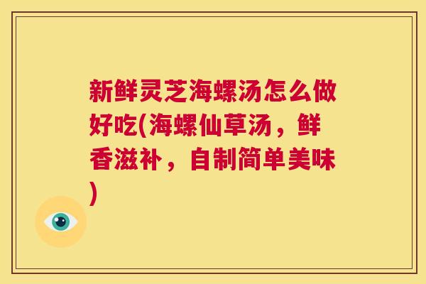 新鲜灵芝海螺汤怎么做好吃(海螺仙草汤,鲜香滋补,自制简单美味) 第1张 新鲜灵芝海螺汤怎么做好吃(海螺仙草汤,鲜香滋补,自制简单美味) 第1张