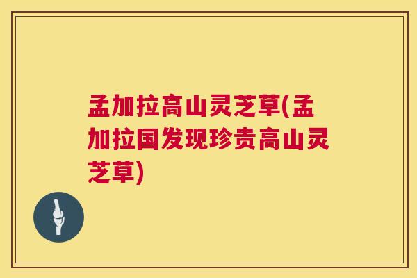 孟加拉高山灵芝草(孟加拉国发现珍贵高山灵芝草)  第1张