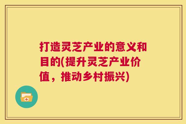 打造灵芝产业的意义和目的(提升灵芝产业价值,推动乡村振兴) 第1张 打造灵芝产业的意义和目的(提升灵芝产业价值,推动乡村振兴) 第1张