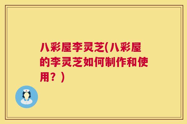 八彩屋李灵芝(八彩屋的李灵芝如何制作和使用?) 第1张 八彩屋李灵芝(八彩屋的李灵芝如何制作和使用?) 第1张