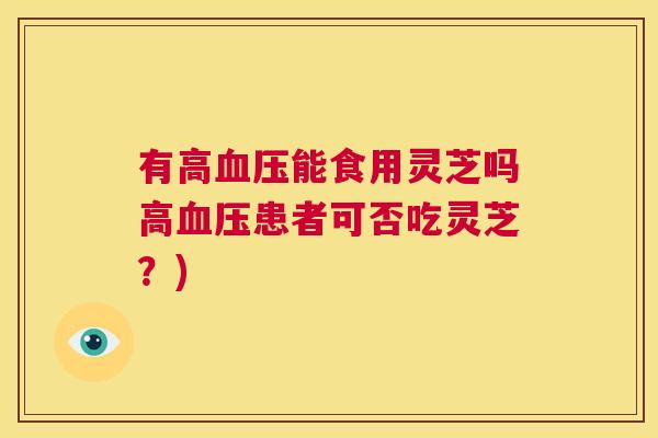 有高血压能食用灵芝吗高血压患者可否吃灵芝?) 第1张 有高血压能食用灵芝吗高血压患者可否吃灵芝?) 第1张