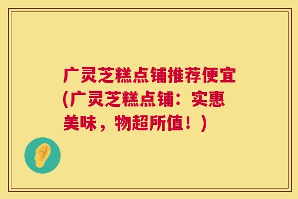 广灵芝糕点铺推荐便宜(广灵芝糕点铺：实惠美味，物超所值！)  第1张