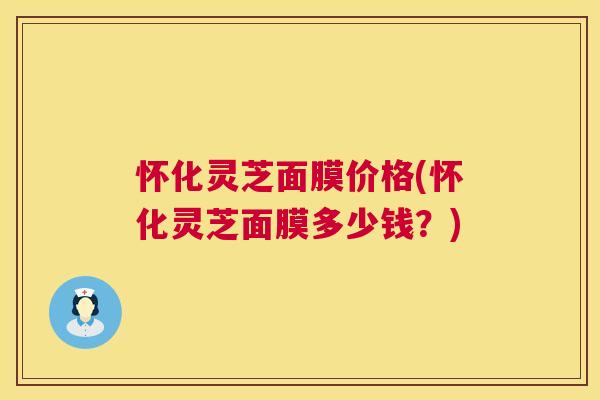 怀化灵芝面膜价格(怀化灵芝面膜多少钱？)  第1张