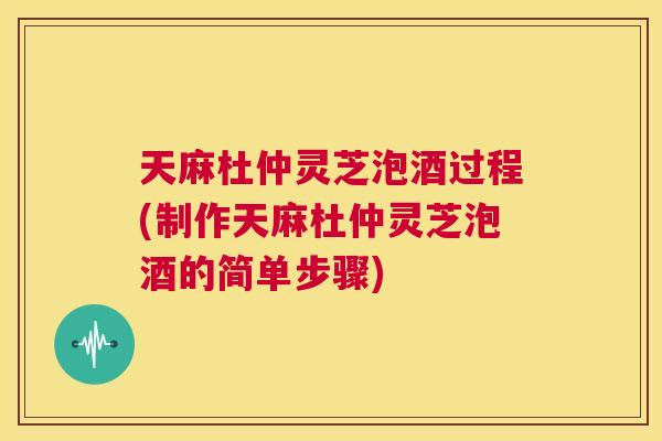 天麻杜仲灵芝泡酒过程(制作天麻杜仲灵芝泡酒的简单步骤) 第1张 天麻杜仲灵芝泡酒过程(制作天麻杜仲灵芝泡酒的简单步骤) 第1张