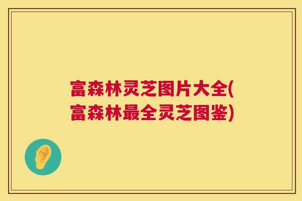 富森林灵芝图片大全(富森林最全灵芝图鉴)  第1张