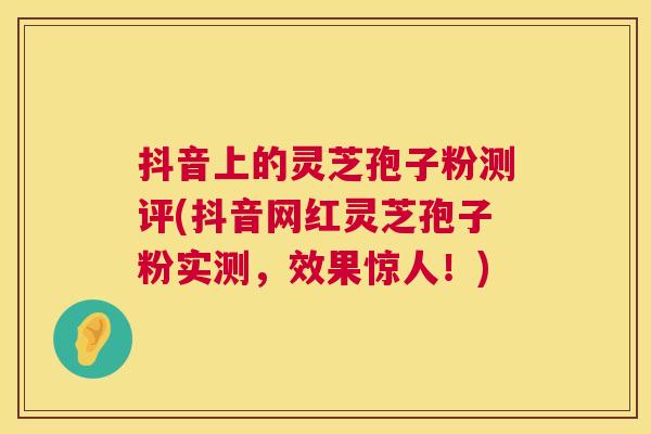 抖音上的灵芝孢子粉测评(抖音网红灵芝孢子粉实测,效果惊人!) 第1张 抖音上的灵芝孢子粉测评(抖音网红灵芝孢子粉实测,效果惊人!) 第1张