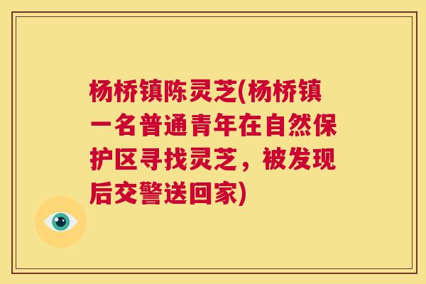 杨桥镇陈灵芝(杨桥镇一名普通青年在自然保护区寻找灵芝,被发现后交警送回家) 第1张 杨桥镇陈灵芝(杨桥镇一名普通青年在自然保护区寻找灵芝,被发现后交警送回家) 第1张