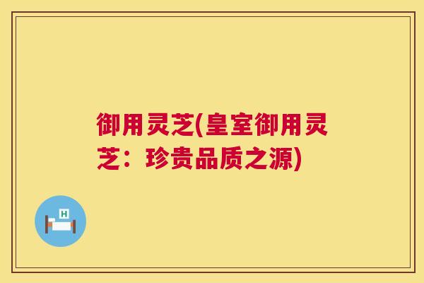 御用灵芝(皇室御用灵芝:珍贵品质之源) 第1张 御用灵芝(皇室御用灵芝:珍贵品质之源) 第1张