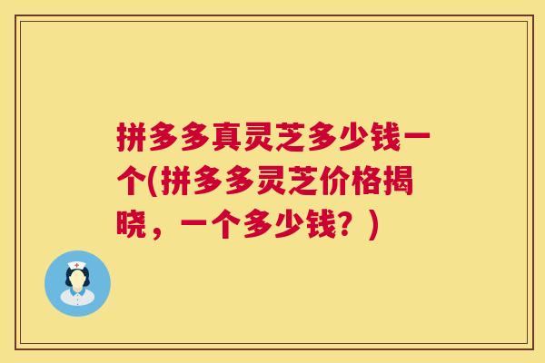 拼多多真灵芝多少钱一个(拼多多灵芝价格揭晓,一个多少钱?) 第1张 拼多多真灵芝多少钱一个(拼多多灵芝价格揭晓,一个多少钱?) 第1张