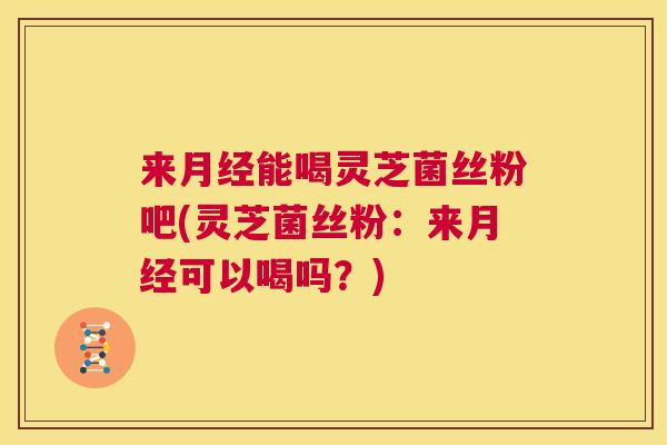 来月经能喝灵芝菌丝粉吧(灵芝菌丝粉:来月经可以喝吗?) 第1张 来月经能喝灵芝菌丝粉吧(灵芝菌丝粉:来月经可以喝吗?) 第1张