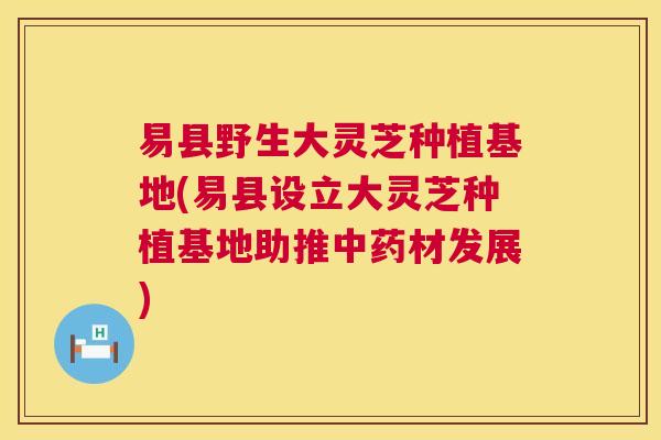 易县野生大灵芝种植基地(易县设立大灵芝种植基地助推中药材发展) 第1张 易县野生大灵芝种植基地(易县设立大灵芝种植基地助推中药材发展) 第1张