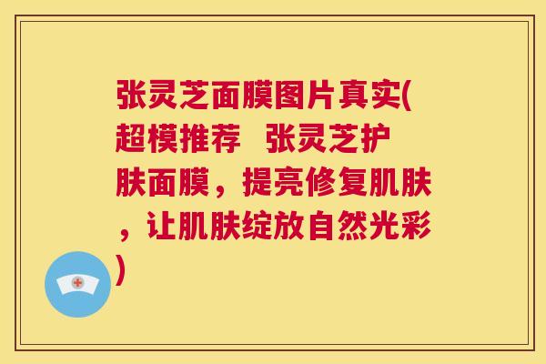 张灵芝面膜图片真实(超模推荐 张灵芝护肤面膜,提亮修复肌肤,让肌肤绽放自然光彩) 第1张 张灵芝面膜图片真实(超模推荐 张灵芝护肤面膜,提亮修复肌肤,让肌肤绽放自然光彩) 第1张