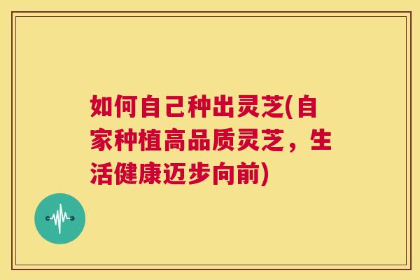 如何自己种出灵芝(自家种植高品质灵芝,生活健康迈步向前) 第1张 如何自己种出灵芝(自家种植高品质灵芝,生活健康迈步向前) 第1张
