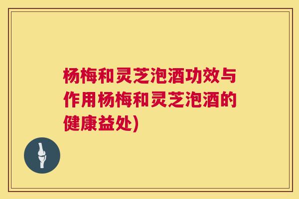 杨梅和灵芝泡酒功效与作用杨梅和灵芝泡酒的健康益处) 第1张 杨梅和灵芝泡酒功效与作用杨梅和灵芝泡酒的健康益处) 第1张