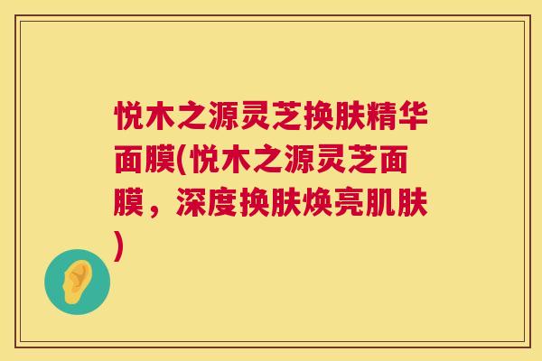悦木之源灵芝换肤精华面膜(悦木之源灵芝面膜,深度换肤焕亮肌肤) 第1张 悦木之源灵芝换肤精华面膜(悦木之源灵芝面膜,深度换肤焕亮肌肤) 第1张