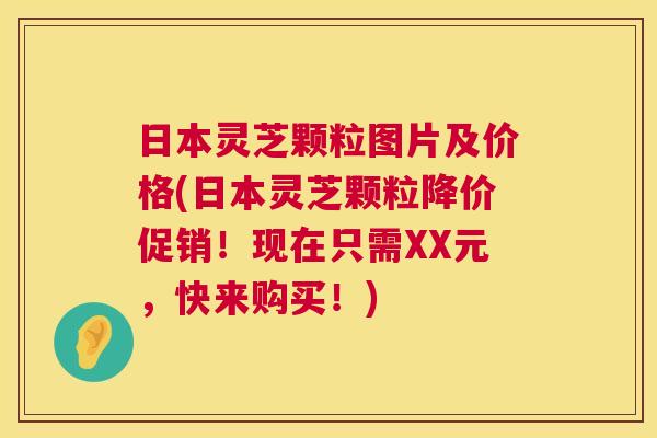 日本灵芝颗粒图片及价格(日本灵芝颗粒降价促销!现在只需XX元,快来购买!) 第1张 日本灵芝颗粒图片及价格(日本灵芝颗粒降价促销!现在只需XX元,快来购买!) 第1张