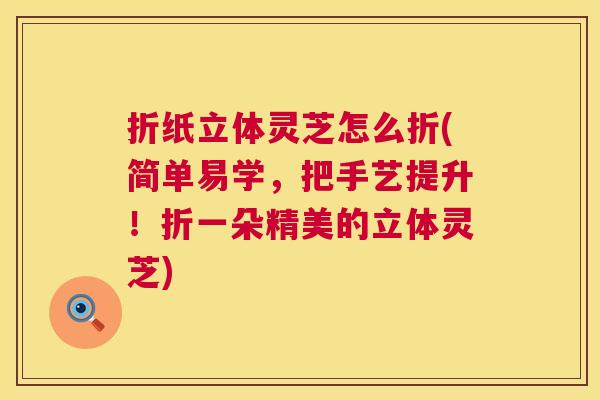 折纸立体灵芝怎么折(简单易学,把手艺提升!折一朵精美的立体灵芝) 第1张 折纸立体灵芝怎么折(简单易学,把手艺提升!折一朵精美的立体灵芝) 第1张