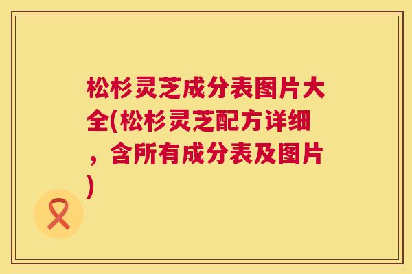 松杉灵芝成分表图片大全(松杉灵芝配方详细,含所有成分表及图片) 第1张 松杉灵芝成分表图片大全(松杉灵芝配方详细,含所有成分表及图片) 第1张