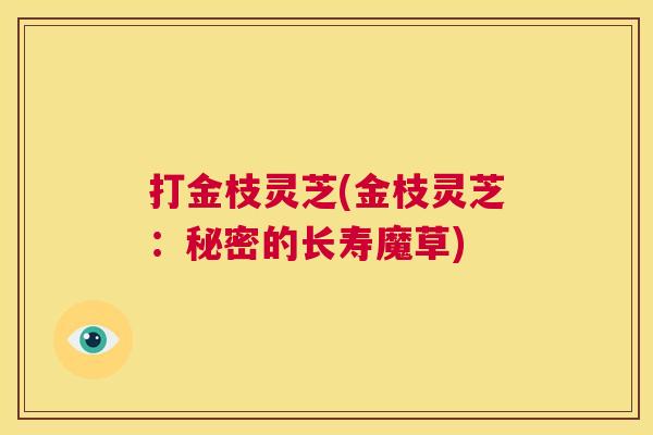 打金枝灵芝(金枝灵芝:秘密的长寿魔草) 第1张 打金枝灵芝(金枝灵芝:秘密的长寿魔草) 第1张