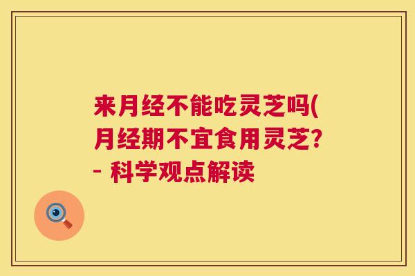 来月经不能吃灵芝吗(月经期不宜食用灵芝?- 科学观点解读 第1张 来月经不能吃灵芝吗(月经期不宜食用灵芝?- 科学观点解读 第1张