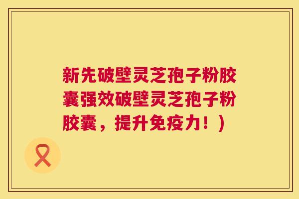 新先破壁灵芝孢子粉胶囊强效破壁灵芝孢子粉胶囊,提升免疫力!) 第1张 新先破壁灵芝孢子粉胶囊强效破壁灵芝孢子粉胶囊,提升免疫力!) 第1张