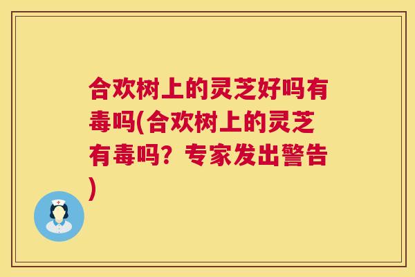 合欢树上的灵芝好吗有毒吗(合欢树上的灵芝有毒吗?专家发出警告) 第1张 合欢树上的灵芝好吗有毒吗(合欢树上的灵芝有毒吗?专家发出警告) 第1张