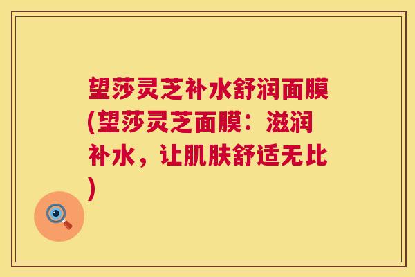 望莎灵芝补水舒润面膜(望莎灵芝面膜:滋润补水,让肌肤舒适无比) 第1张 望莎灵芝补水舒润面膜(望莎灵芝面膜:滋润补水,让肌肤舒适无比) 第1张