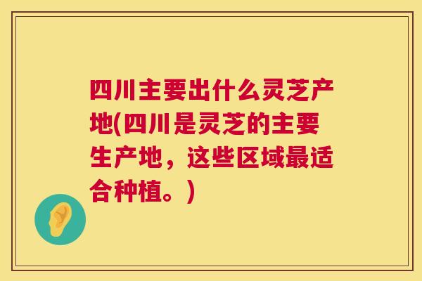 四川主要出什么灵芝产地(四川是灵芝的主要生产地,这些区域最适合种植。) 第1张 四川主要出什么灵芝产地(四川是灵芝的主要生产地,这些区域最适合种植。) 第1张