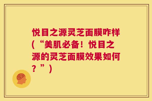 悦目之源灵芝面膜咋样(“美肌必备!悦目之源的灵芝面膜效果如何?”) 第1张 悦目之源灵芝面膜咋样(“美肌必备!悦目之源的灵芝面膜效果如何?”) 第1张