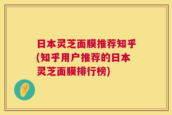 日本灵芝面膜推荐知乎(知乎用户推荐的日本灵芝面膜排行榜)  第1张