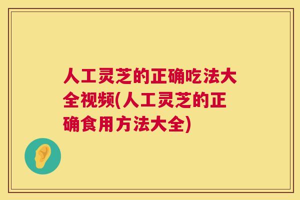 人工灵芝的正确吃法大全视频(人工灵芝的正确食用方法大全) 第1张 人工灵芝的正确吃法大全视频(人工灵芝的正确食用方法大全) 第1张