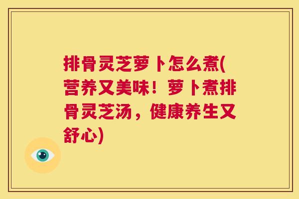 排骨灵芝萝卜怎么煮(营养又美味!萝卜煮排骨灵芝汤,健康养生又舒心) 第1张 排骨灵芝萝卜怎么煮(营养又美味!萝卜煮排骨灵芝汤,健康养生又舒心) 第1张