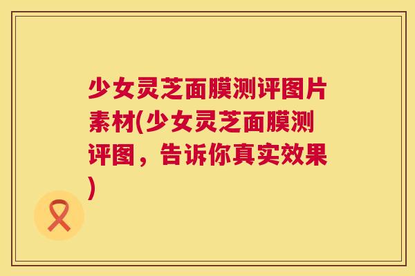少女灵芝面膜测评图片素材(少女灵芝面膜测评图,告诉你真实效果) 第1张 少女灵芝面膜测评图片素材(少女灵芝面膜测评图,告诉你真实效果) 第1张