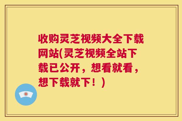 收购灵芝视频大全下载网站(灵芝视频全站下载已公开,想看就看,想下载就下!) 第1张 收购灵芝视频大全下载网站(灵芝视频全站下载已公开,想看就看,想下载就下!) 第1张