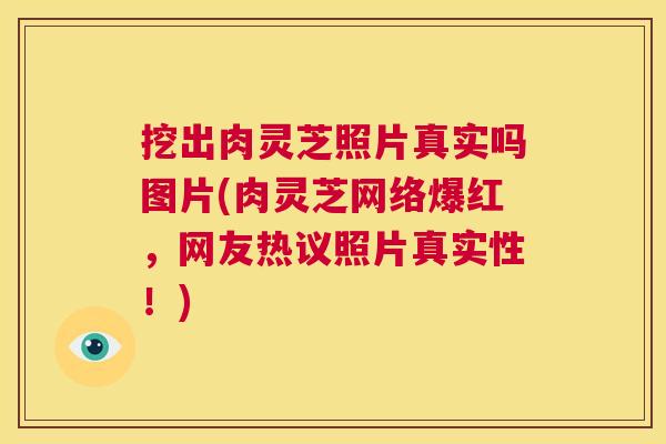 挖出肉灵芝照片真实吗图片(肉灵芝网络爆红，网友热议照片真实性！)  第1张