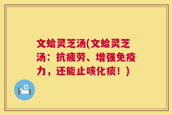 文蛤灵芝汤(文蛤灵芝汤:抗疲劳、增强免疫力,还能止咳化痰!) 第1张 文蛤灵芝汤(文蛤灵芝汤:抗疲劳、增强免疫力,还能止咳化痰!) 第1张