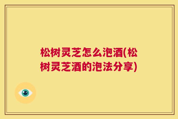 松树灵芝怎么泡酒(松树灵芝酒的泡法分享) 第1张 松树灵芝怎么泡酒(松树灵芝酒的泡法分享) 第1张