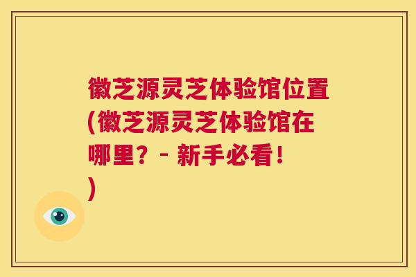 徽芝源灵芝体验馆位置(徽芝源灵芝体验馆在哪里?- 新手必看!) 第1张 徽芝源灵芝体验馆位置(徽芝源灵芝体验馆在哪里?- 新手必看!) 第1张