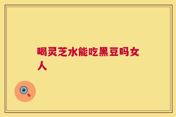 喝灵芝水能吃黑豆吗女人 第1张 喝灵芝水能吃黑豆吗女人 第1张